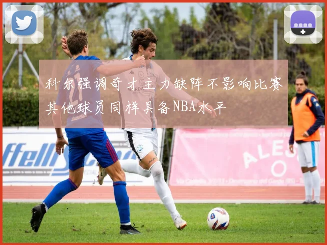 科尔强调奇才主力缺阵不影响比赛其他球员同样具备NBA水平